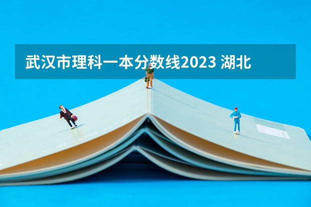 武汉市理科一本分数线2023 湖北2023一本二本三本分数线
