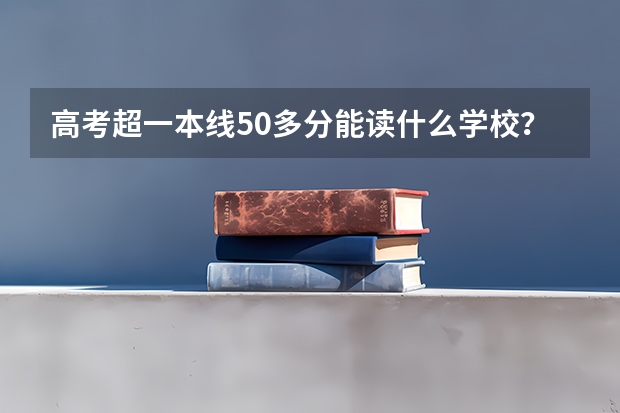高考超一本线50多分能读什么学校？