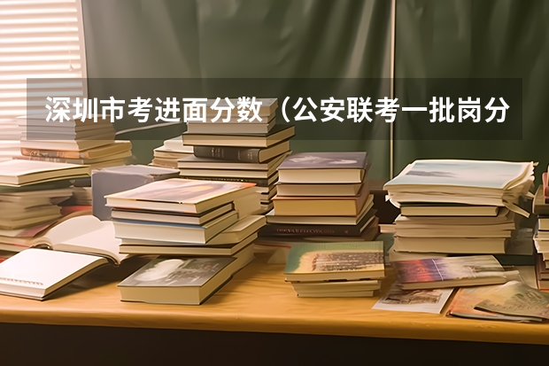 深圳市考进面分数(公安联考一批岗分数)