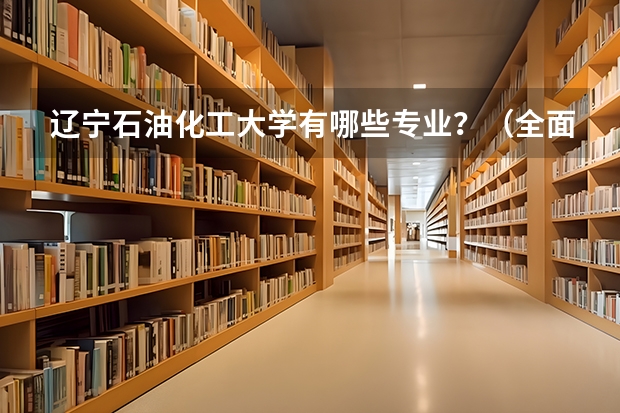 辽宁石油化工大学有哪些专业？（全面解析辽宁石油化工大学的专业）？