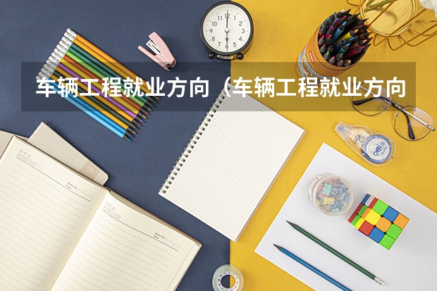 车辆工程就业方向（车辆工程就业方向）