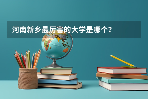 河南新乡最厉害的大学是哪个？