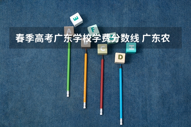 春季高考广东学校学费分数线 广东农工商职业技术学院春季高考分数线