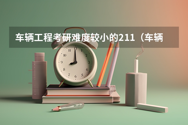 车辆工程考研难度较小的211（车辆工程考研学校？）