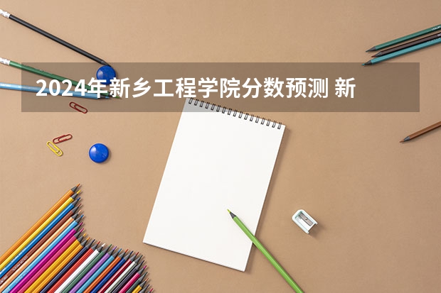 2024年新乡工程学院分数预测 新乡学院分数线
