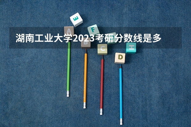 湖南工业大学2023考研分数线是多少