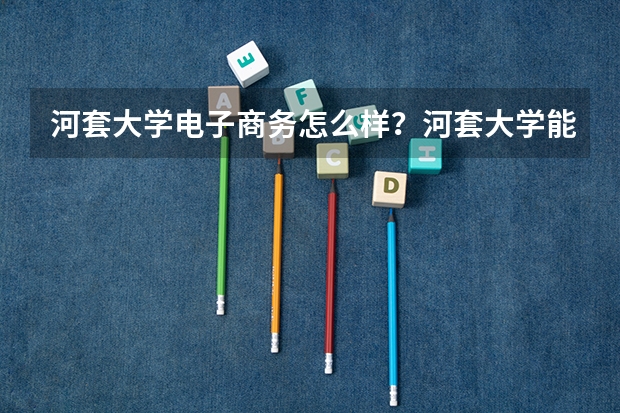 河套大学电子商务怎么样?河套大学能换专业吗?