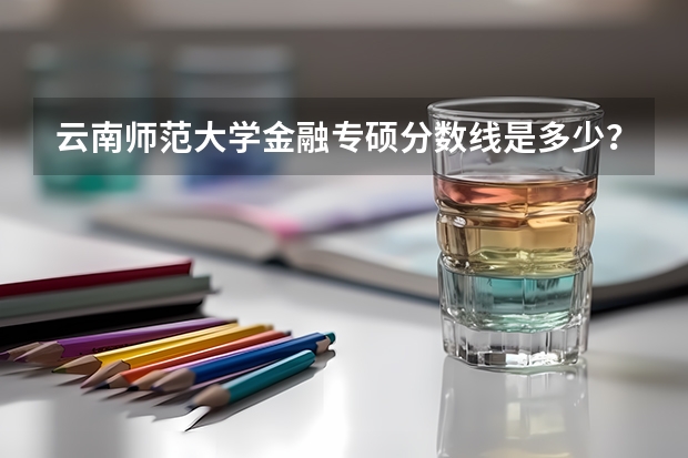 云南师范大学金融专硕分数线是多少？