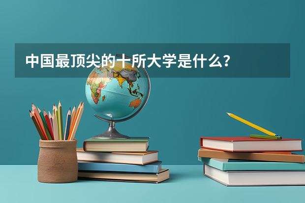 中国最顶尖的十所大学是什么？