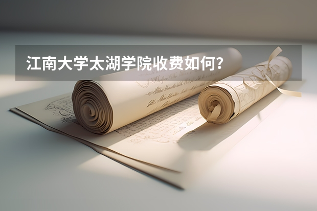 江南大学太湖学院收费如何？