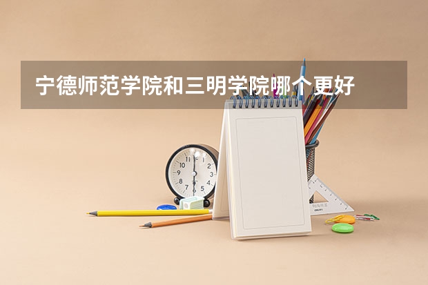 宁德师范学院和三明学院哪个更好