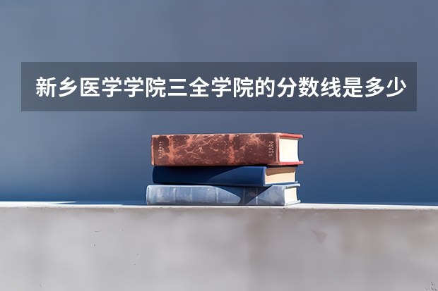 新乡医学学院三全学院的分数线是多少？