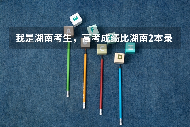 我是湖南考生,高考成绩比湖南2本录取控制线高2分。请问.填报哪些学校能够有较大可能录取(征集志愿
