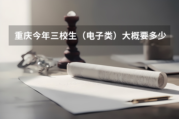 重庆今年三校生(电子类)大概要多少分? 今年扩招吗?