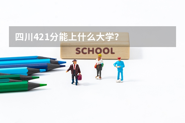 四川421分能上什么大学？