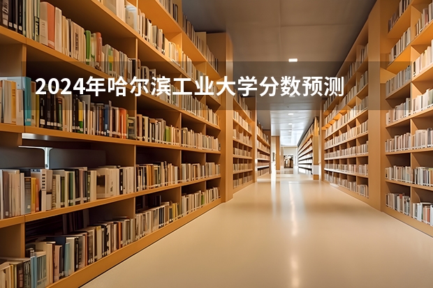 2024年哈尔滨工业大学分数预测 哈尔滨工业大学历年分数线