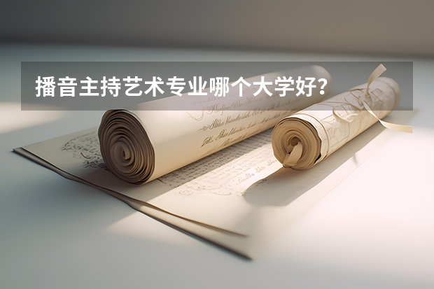 播音主持艺术专业哪个大学好?