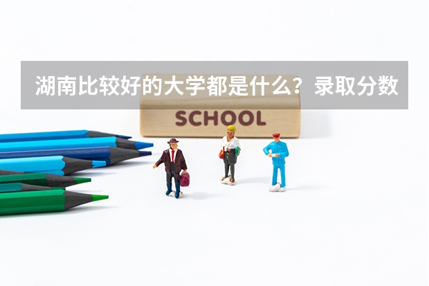 湖南比较好的大学都是什么?录取分数线大概是怎样的?