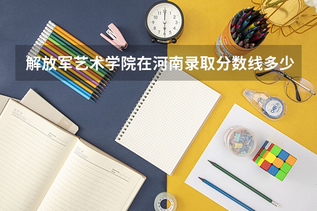 解放军艺术学院在河南录取分数线多少