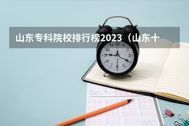 山东专科院校排行榜2023(山东十大专科学校排名)