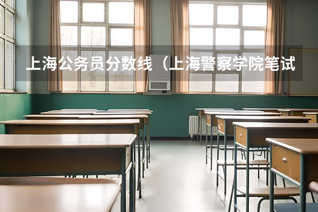 上海公务员分数线(上海警察学院笔试考试四门课分数占比)