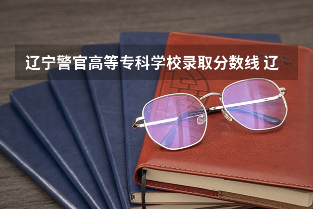 辽宁警官高等专科学校录取分数线 辽宁交通高等专科学校单招分数线