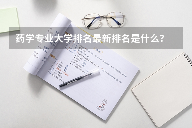 药学专业大学排名最新排名是什么？