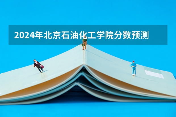 2024年北京石油化工学院分数预测 30分求全国石油专科学院的排名!
