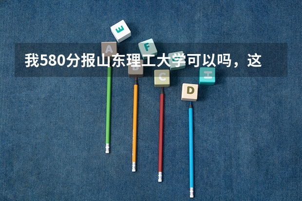 我580分.报山东理工大学可以吗,这个学校怎么样啊