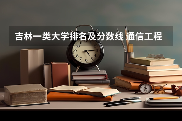 吉林一类大学排名及分数线 通信工程排名学校吉林省录取分数线