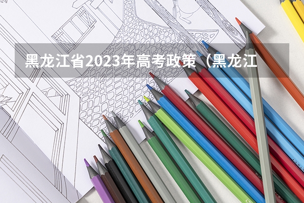 黑龙江省2023年高考政策(黑龙江高考投档状态查询官网入口:https://www.lzk.hl.cn)