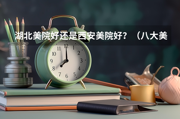 湖北美院好还是西安美院好?(八大美院今年的专业分数线)