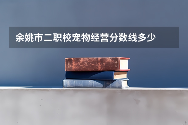 余姚市二职校宠物经营分数线多少