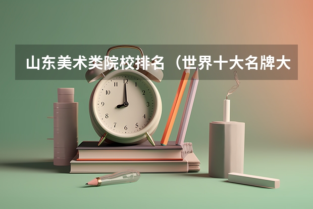 山东美术类院校排名（世界十大名牌大学最新排名）