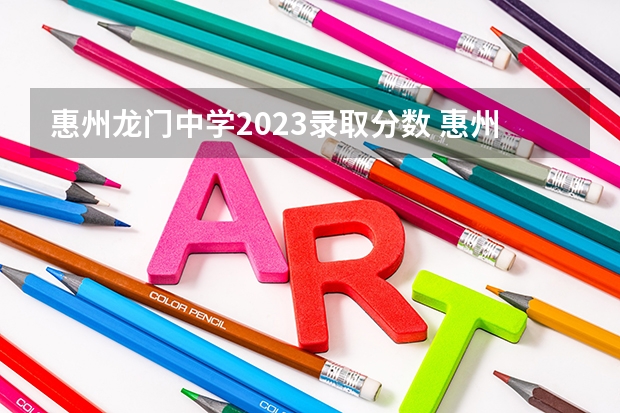 惠州龙门中学2023录取分数 惠州中考各高中录取分数线公布