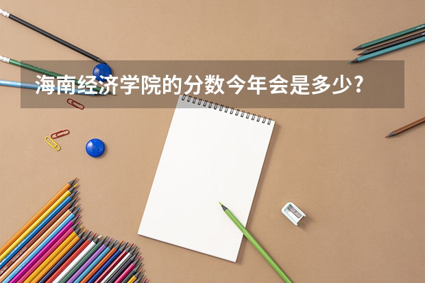 海南经济学院的分数今年会是多少?