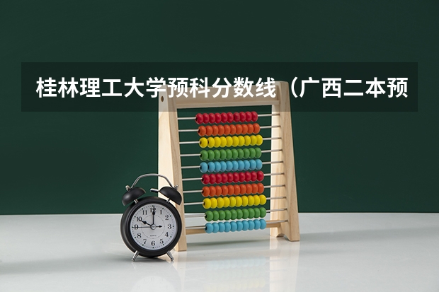 桂林理工大学预科分数线（广西二本预科分数线）