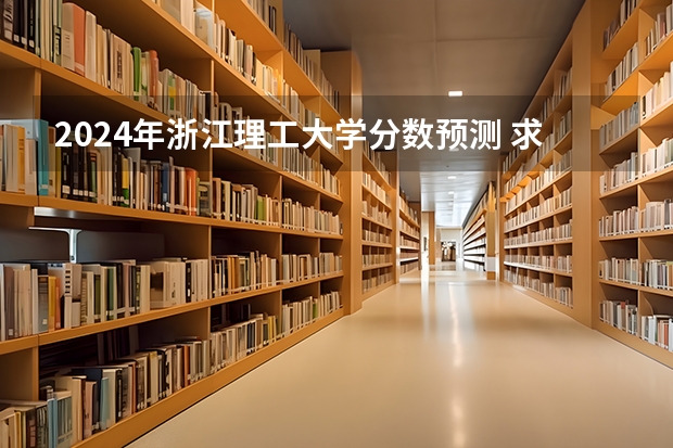 2024年浙江理工大学分数预测 求!浙江理工大学情况