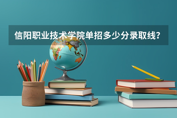 信阳职业技术学院单招多少分录取线？