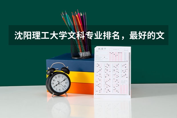 沈阳理工大学文科专业排名,最好的文科专业有哪些