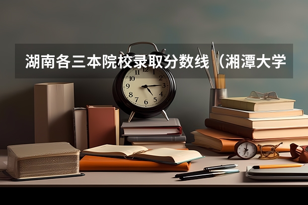 湖南各三本院校录取分数线(湘潭大学分数线)