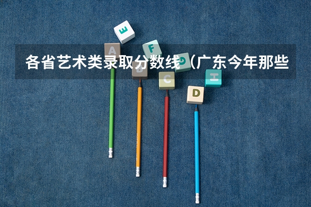 各省艺术类录取分数线(广东今年那些高校取消专插本?)