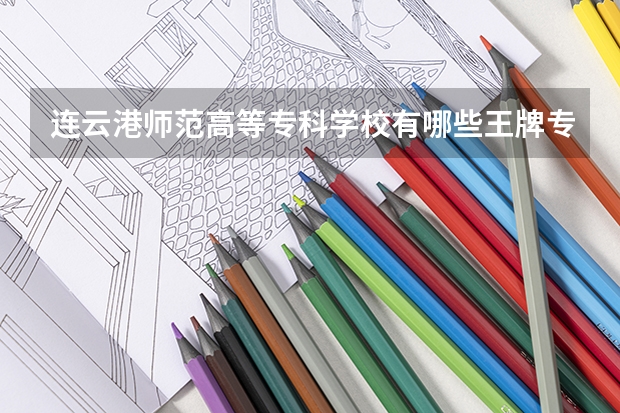 连云港师范高等专科学校有哪些王牌专业?