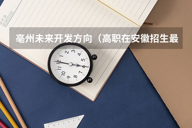 亳州未来开发方向(高职在安徽招生最低分数线)