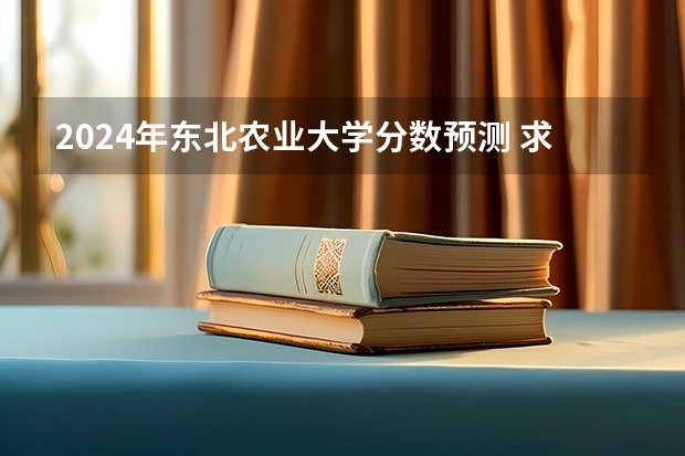 2024年东北农业大学分数预测 求黑龙江省东北农业大学2表b各专业分数线 暗暗