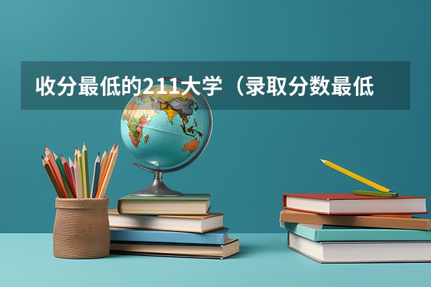 收分最低的211大学（录取分数最低的211学校）