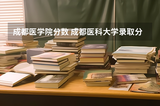 成都医学院分数 成都医科大学录取分数线2023