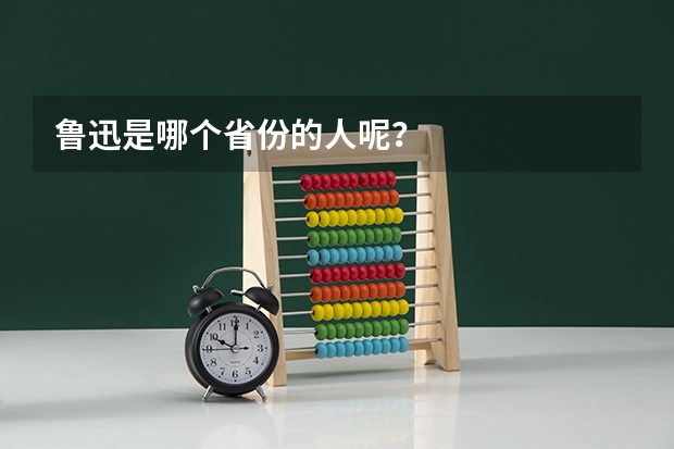 鲁迅是哪个省份的人呢?