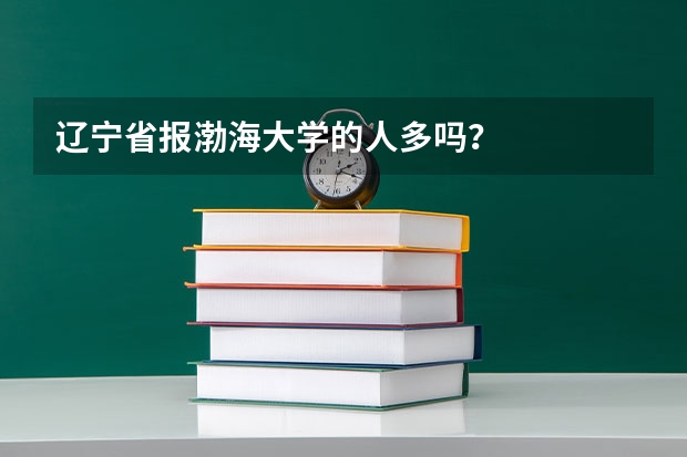 辽宁省报渤海大学的人多吗?
