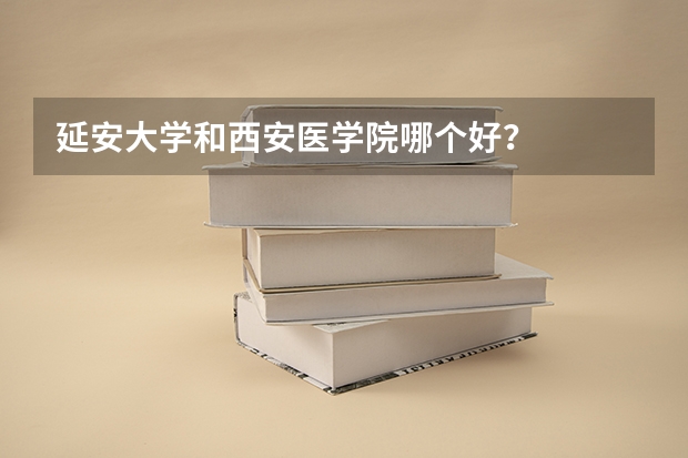 延安大学和西安医学院哪个好？